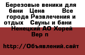 Березовые веники для бани › Цена ­ 40 - Все города Развлечения и отдых » Сауны и бани   . Ненецкий АО,Хорей-Вер п.